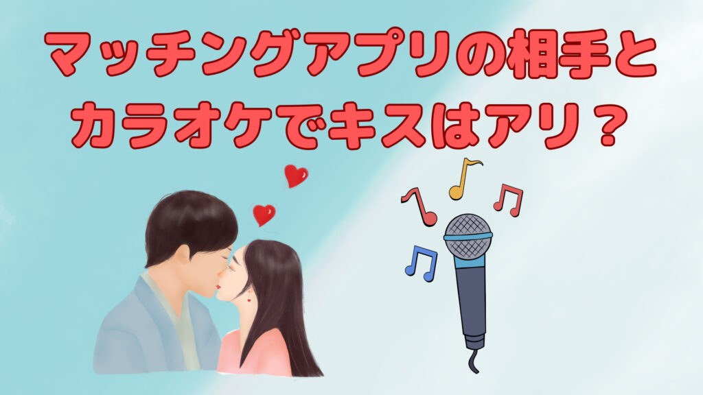 マッチングアプリの相手とカラオケでキスはあり？