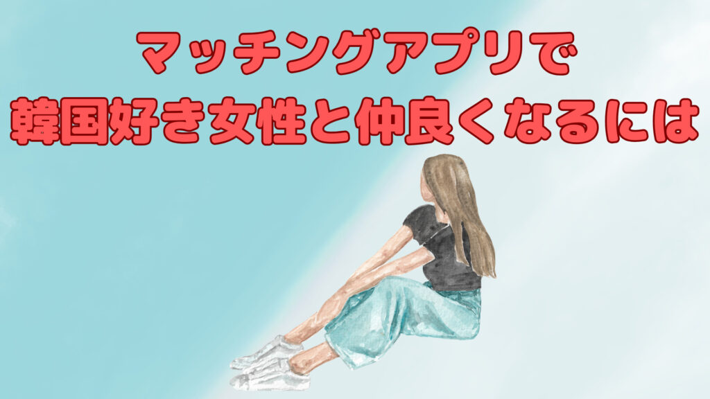 マッチングアプリで韓国好き女性と仲良くなりたい！